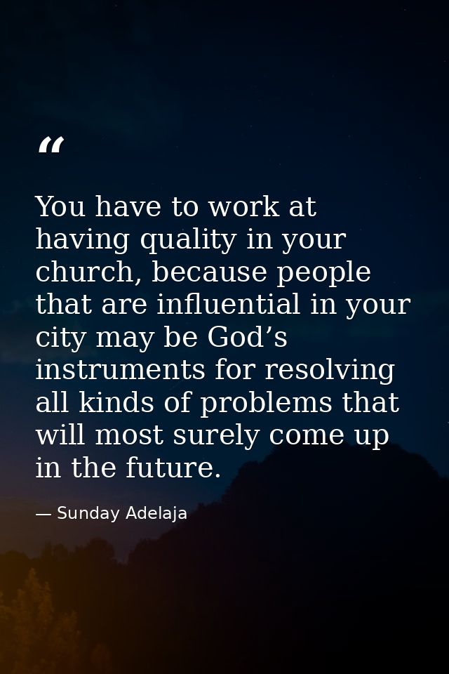 You have to work at having quality in your church, because people that are influential in your city may be God’s instrum — Sunday Adelaja