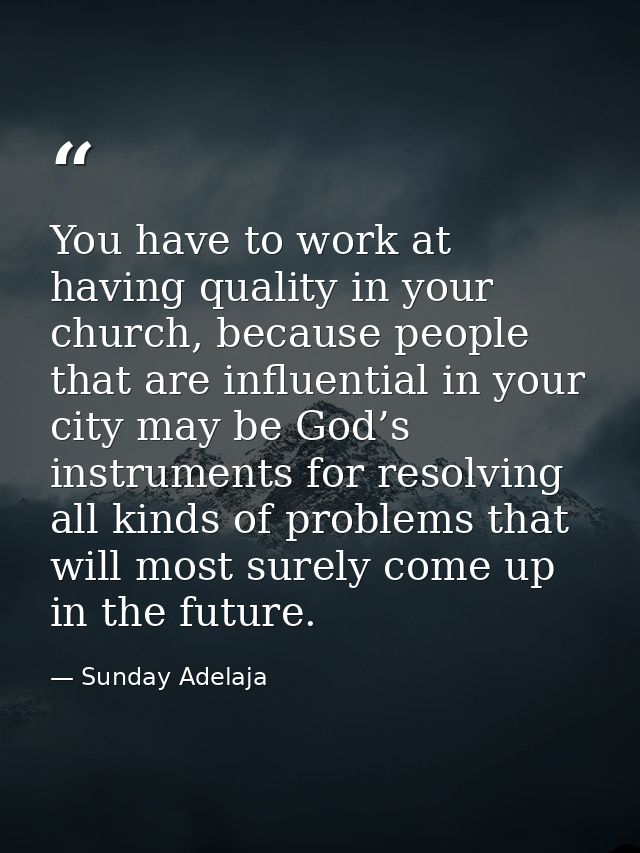 You have to work at having quality in your church, because people that are influential in your city may be God’s instrum — Sunday Adelaja