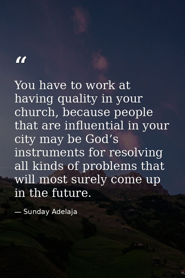 You have to work at having quality in your church, because people that are influential in your city may be God’s instrum — Sunday Adelaja