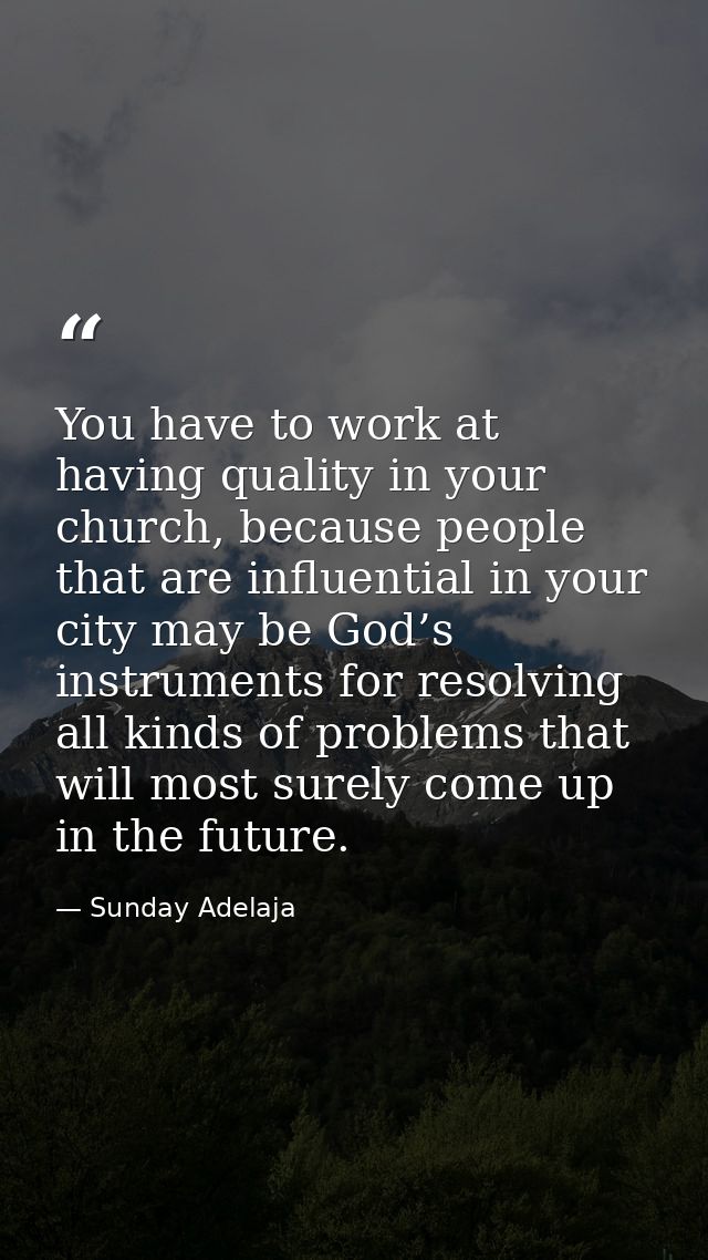 You have to work at having quality in your church, because people that are influential in your city may be God’s instrum — Sunday Adelaja