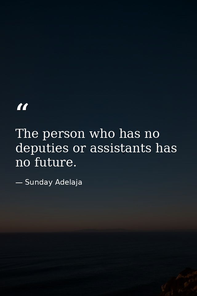 The person who has no deputies or assistants has no future. — Sunday Adelaja