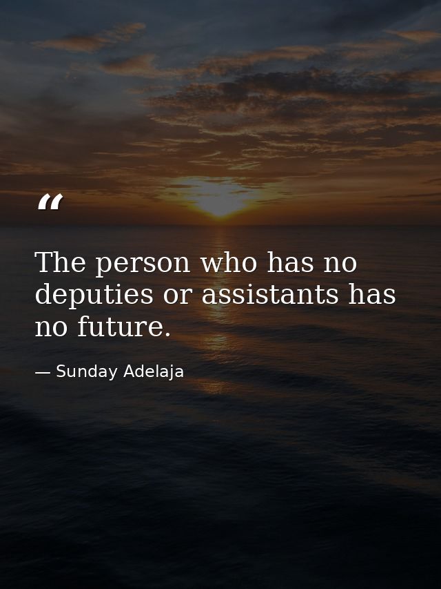 The person who has no deputies or assistants has no future. — Sunday Adelaja