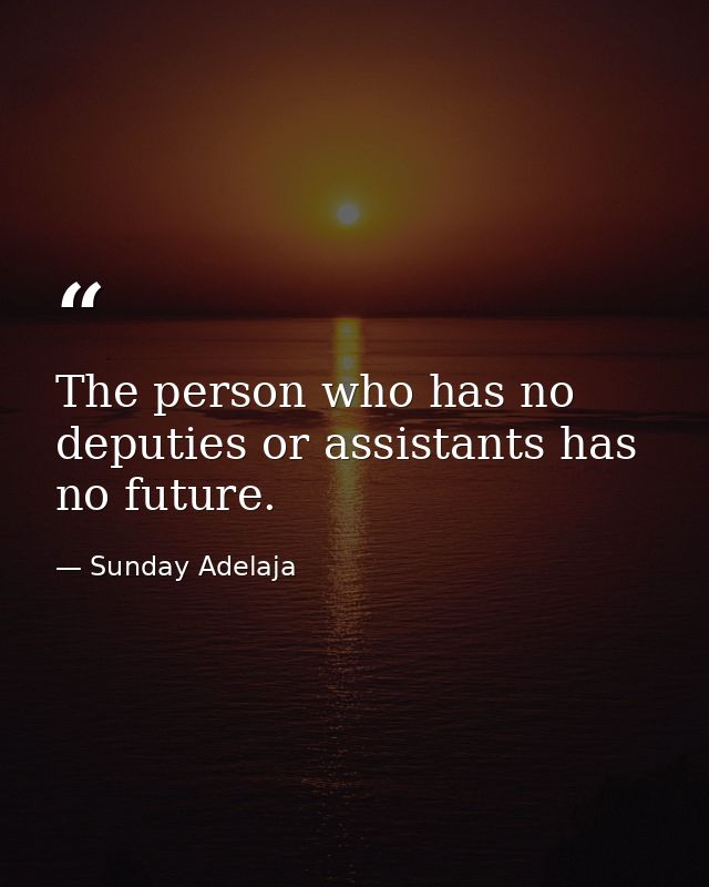 The person who has no deputies or assistants has no future. — Sunday Adelaja