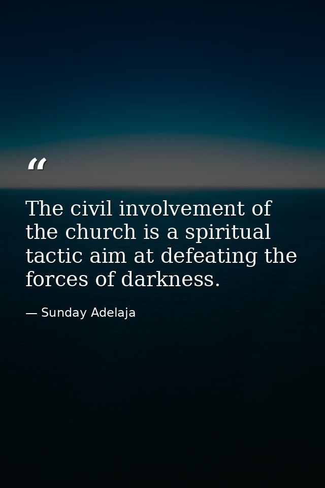 The civil involvement of the church is a spiritual tactic aim at defeating the forces of darkness. — Sunday Adelaja