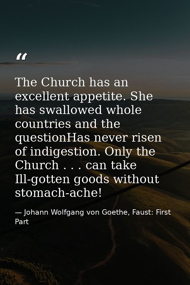 The Church has an excellent appetite. She has swallowed whole countries and the questionHas never risen of indigestion.  — Johann Wolfgang von Goethe, Faust: First Part