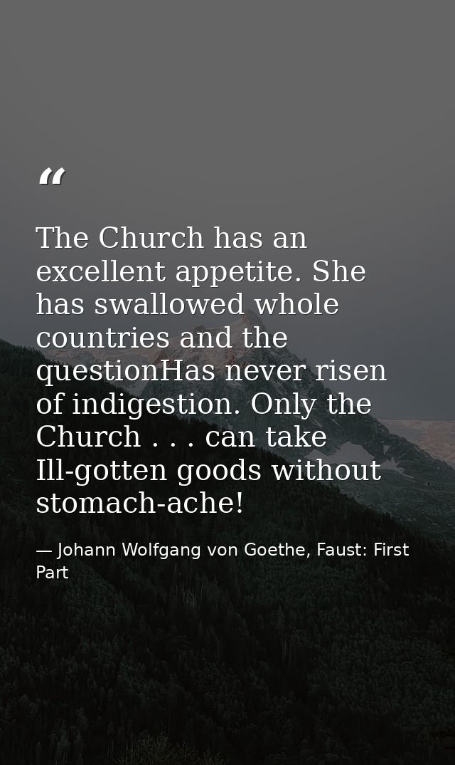 The Church has an excellent appetite. She has swallowed whole countries and the questionHas never risen of indigestion.  — Johann Wolfgang von Goethe, Faust: First Part