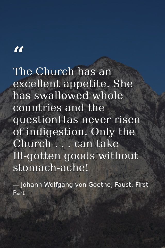 The Church has an excellent appetite. She has swallowed whole countries and the questionHas never risen of indigestion.  — Johann Wolfgang von Goethe, Faust: First Part
