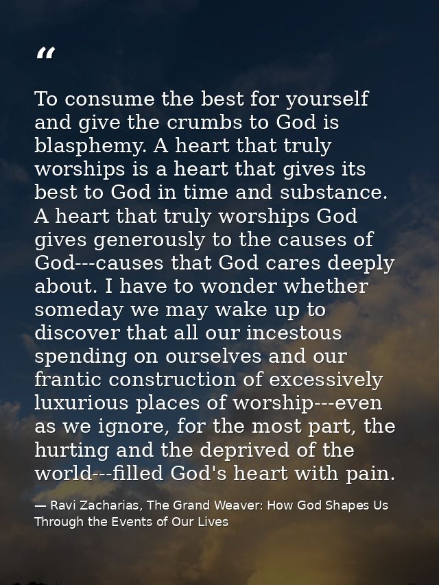 To consume the best for yourself and give the crumbs to God is blasphemy. A heart that truly worships is a heart that gi — Ravi Zacharias, The Grand Weaver: How God Shapes Us Through the Events of Our Lives