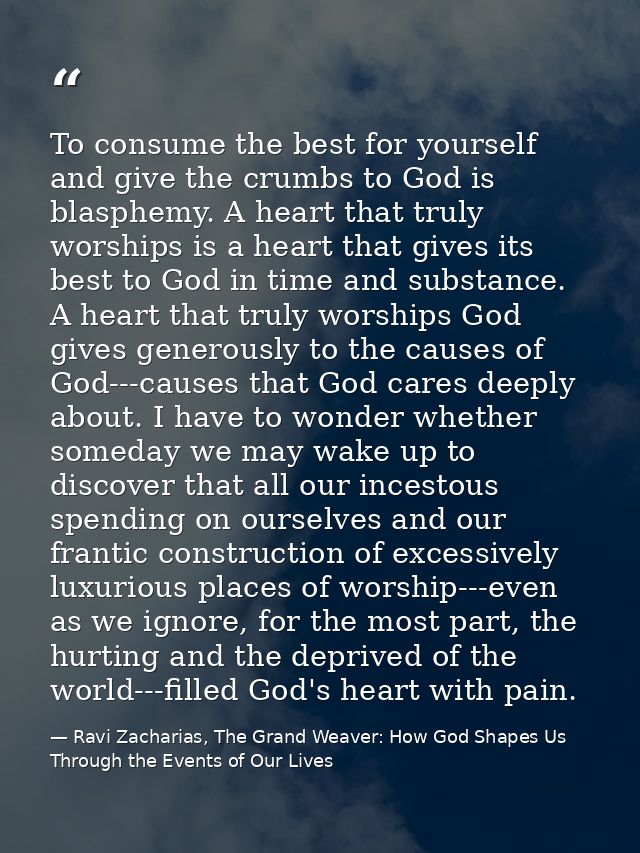To consume the best for yourself and give the crumbs to God is blasphemy. A heart that truly worships is a heart that gi — Ravi Zacharias, The Grand Weaver: How God Shapes Us Through the Events of Our Lives