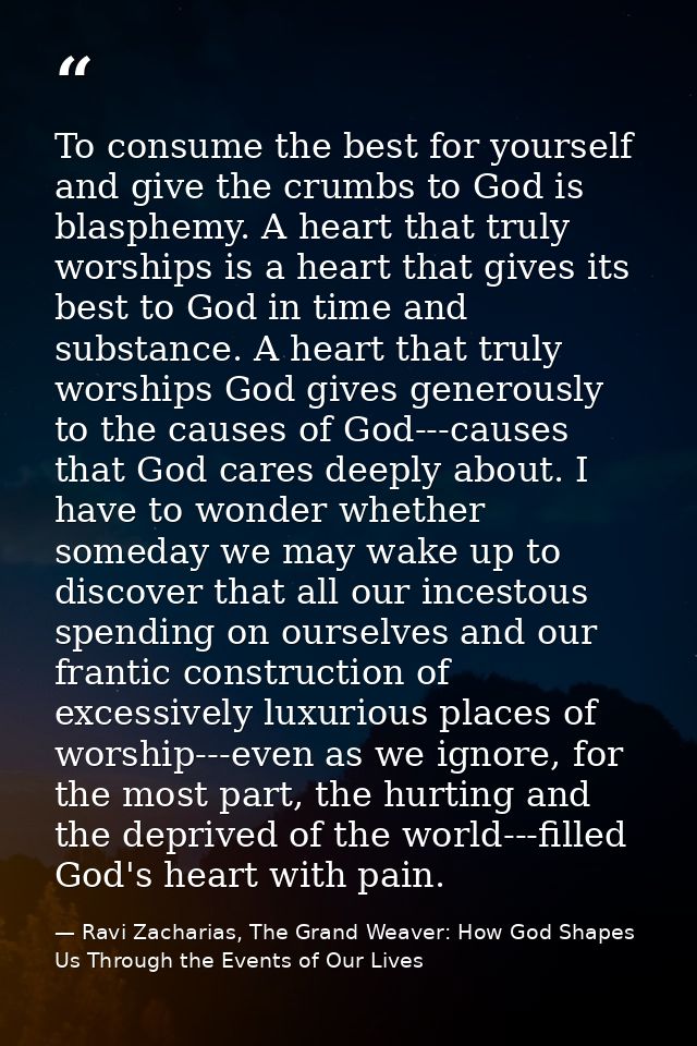 To consume the best for yourself and give the crumbs to God is blasphemy. A heart that truly worships is a heart that gi — Ravi Zacharias, The Grand Weaver: How God Shapes Us Through the Events of Our Lives