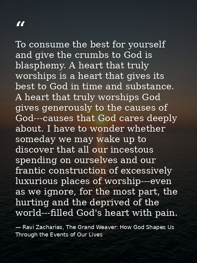 To consume the best for yourself and give the crumbs to God is blasphemy. A heart that truly worships is a heart that gi — Ravi Zacharias, The Grand Weaver: How God Shapes Us Through the Events of Our Lives