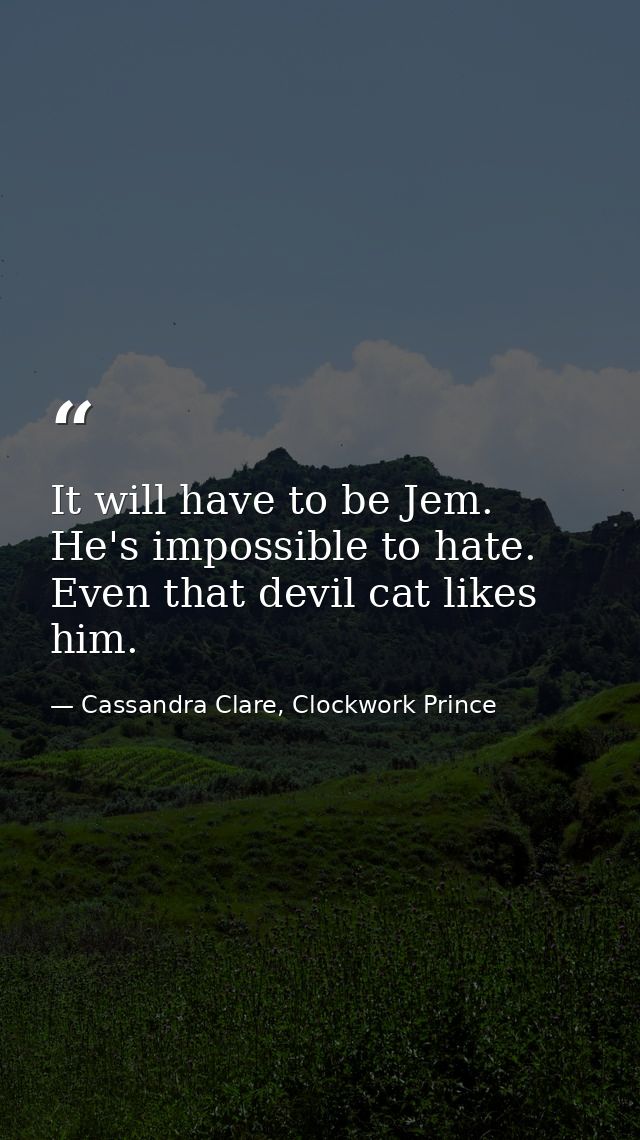 It will have to be Jem. He's impossible to hate. Even that devil cat likes him. — Cassandra Clare, Clockwork Prince