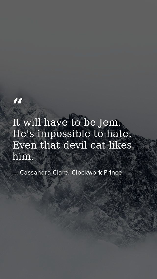 It will have to be Jem. He's impossible to hate. Even that devil cat likes him. — Cassandra Clare, Clockwork Prince