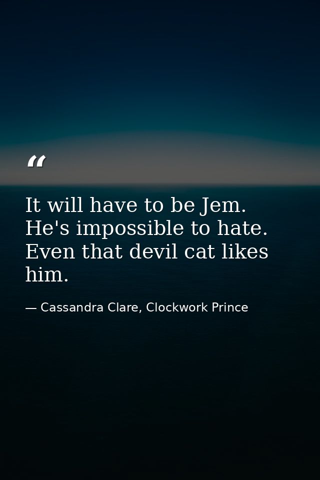 It will have to be Jem. He's impossible to hate. Even that devil cat likes him. — Cassandra Clare, Clockwork Prince