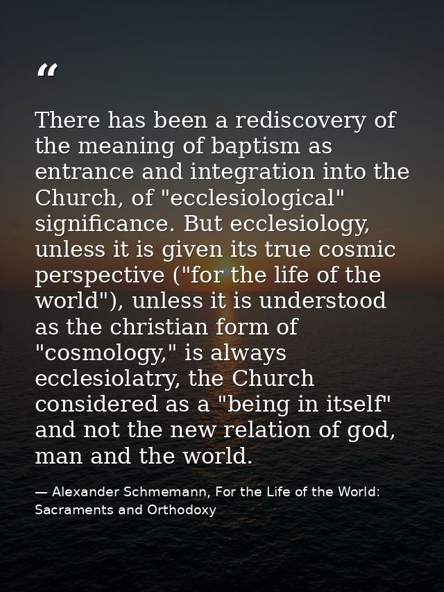 There has been a rediscovery of the meaning of baptism as entrance and integration into the Church, of "ecclesiological" — Alexander Schmemann, For the Life of the World: Sacraments and Orthodoxy