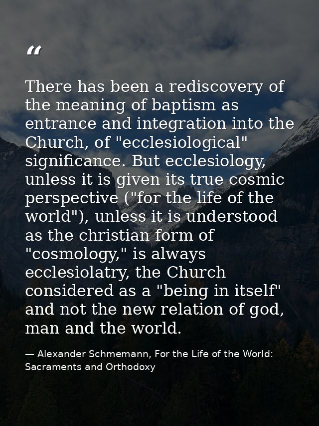 There has been a rediscovery of the meaning of baptism as entrance and integration into the Church, of "ecclesiological" — Alexander Schmemann, For the Life of the World: Sacraments and Orthodoxy