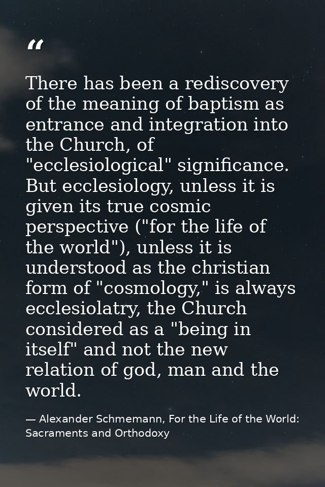 There has been a rediscovery of the meaning of baptism as entrance and integration into the Church, of "ecclesiological" — Alexander Schmemann, For the Life of the World: Sacraments and Orthodoxy