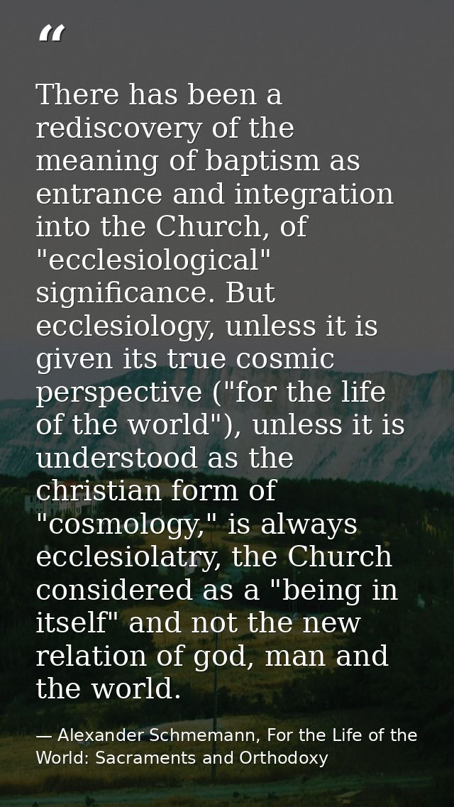 There has been a rediscovery of the meaning of baptism as entrance and integration into the Church, of "ecclesiological" — Alexander Schmemann, For the Life of the World: Sacraments and Orthodoxy