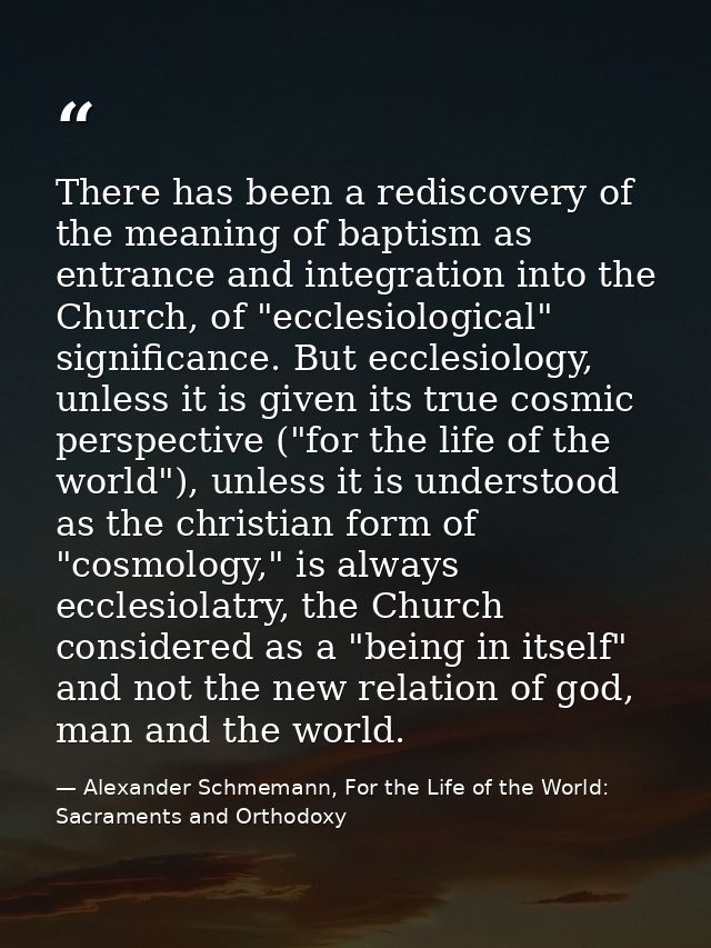 There has been a rediscovery of the meaning of baptism as entrance and integration into the Church, of "ecclesiological" — Alexander Schmemann, For the Life of the World: Sacraments and Orthodoxy