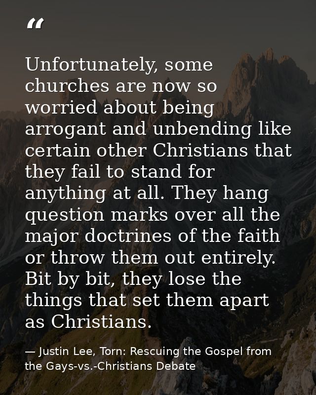 Unfortunately, some churches are now so worried about being arrogant and unbending like certain other Christians that th — Justin Lee, Torn: Rescuing the Gospel from the Gays-vs.-Christians Debate