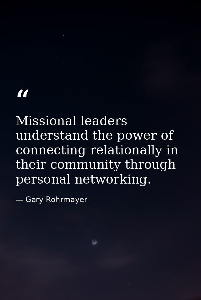 Missional leaders understand the power of connecting relationally in their community through personal networking. — Gary Rohrmayer