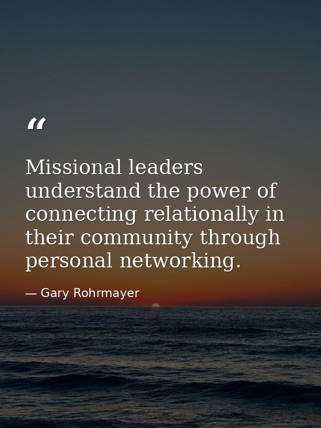 Missional leaders understand the power of connecting relationally in their community through personal networking. — Gary Rohrmayer