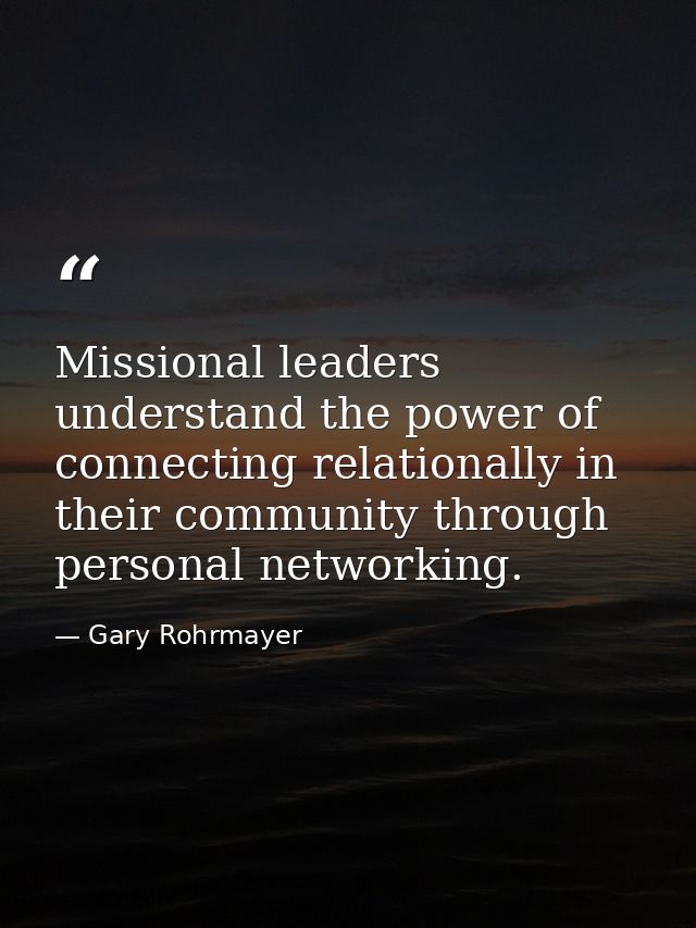 Missional leaders understand the power of connecting relationally in their community through personal networking. — Gary Rohrmayer