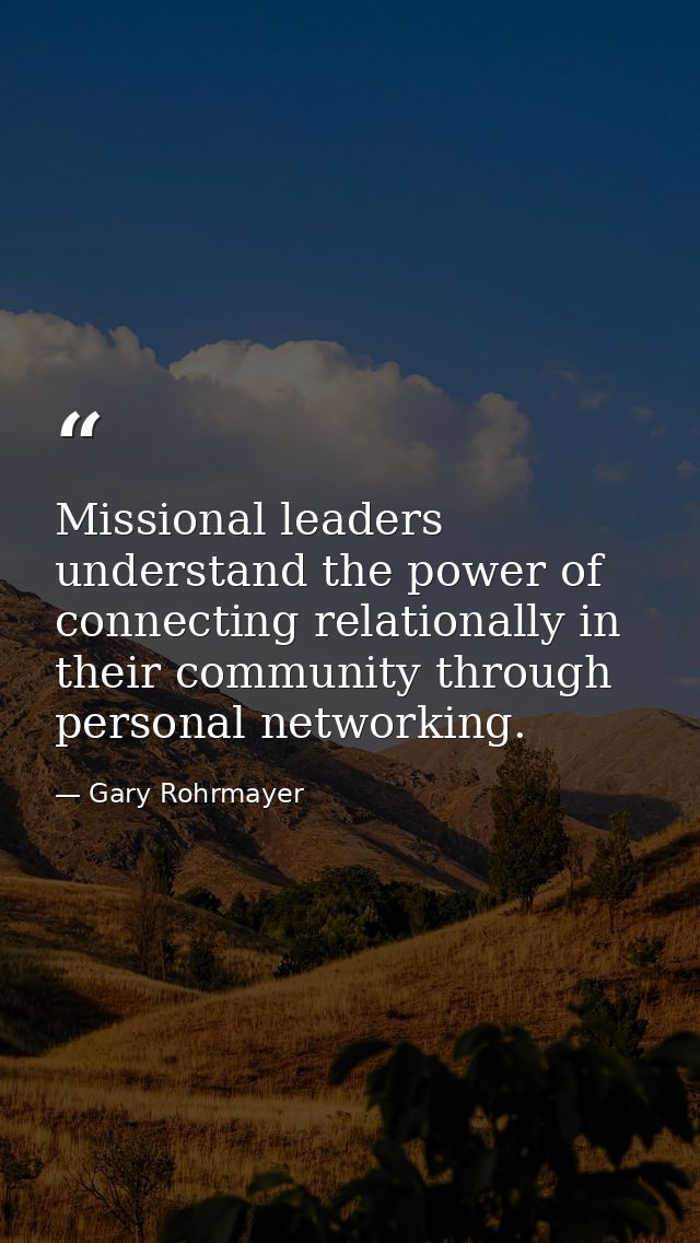 Missional leaders understand the power of connecting relationally in their community through personal networking. — Gary Rohrmayer