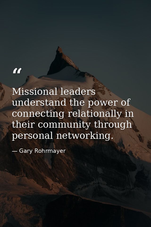 Missional leaders understand the power of connecting relationally in their community through personal networking. — Gary Rohrmayer