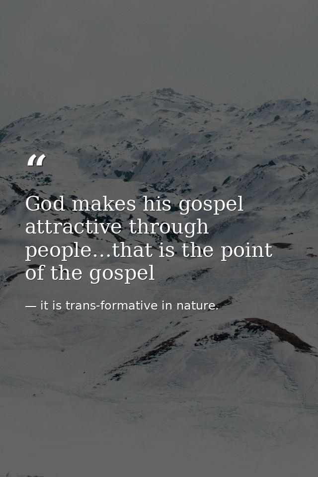 God makes his gospel attractive through people…that is the point of the gospel — it is trans-formative in nature.
