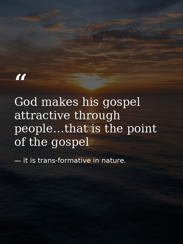 God makes his gospel attractive through people…that is the point of the gospel — it is trans-formative in nature.