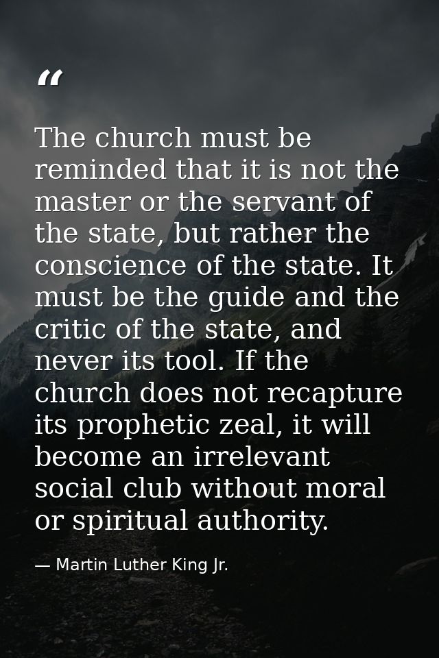 The church must be reminded that it is not the master or the servant of the state, but rather the conscience of the stat — Martin Luther King Jr.