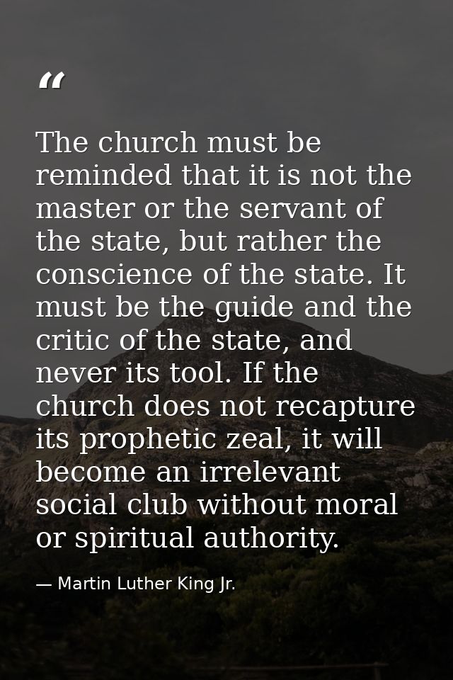 The church must be reminded that it is not the master or the servant of the state, but rather the conscience of the stat — Martin Luther King Jr.