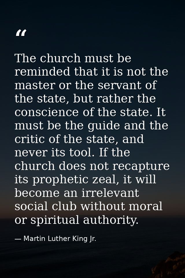 The church must be reminded that it is not the master or the servant of the state, but rather the conscience of the stat — Martin Luther King Jr.