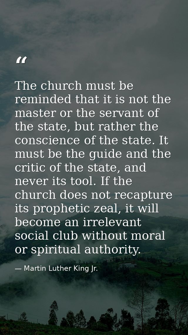 The church must be reminded that it is not the master or the servant of the state, but rather the conscience of the stat — Martin Luther King Jr.