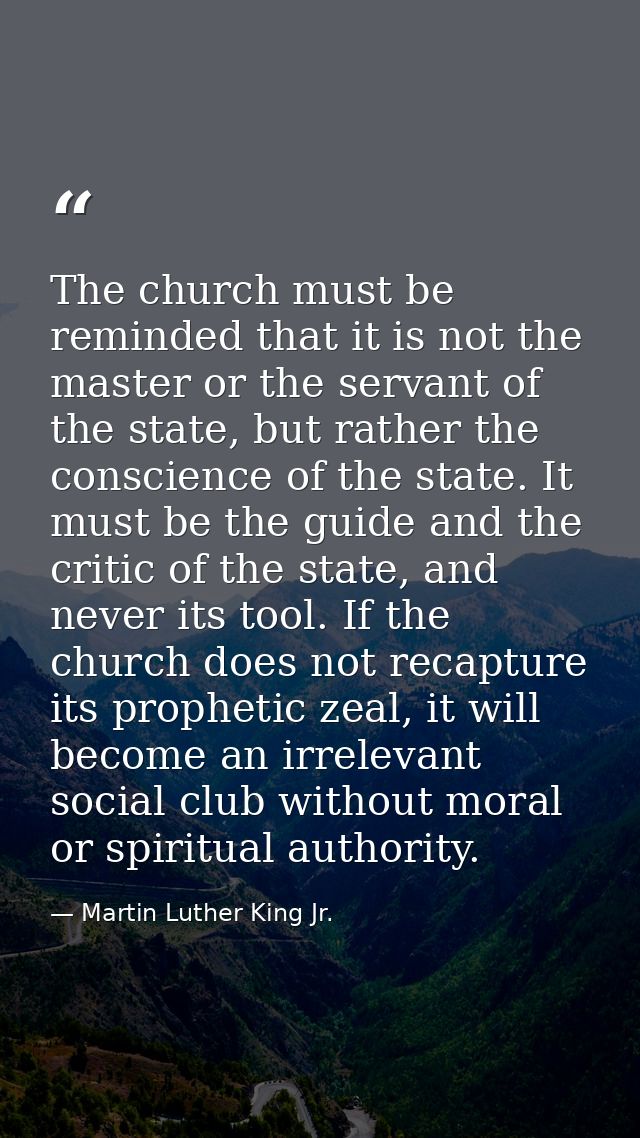 The church must be reminded that it is not the master or the servant of the state, but rather the conscience of the stat — Martin Luther King Jr.