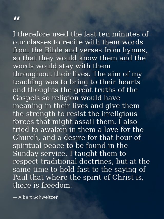 I therefore used the last ten minutes of our classes to recite with them words from the Bible and verses from hymns, so  — Albert Schweitzer