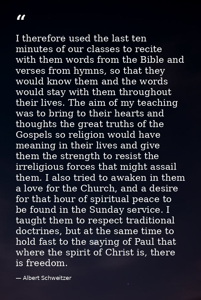I therefore used the last ten minutes of our classes to recite with them words from the Bible and verses from hymns, so  — Albert Schweitzer
