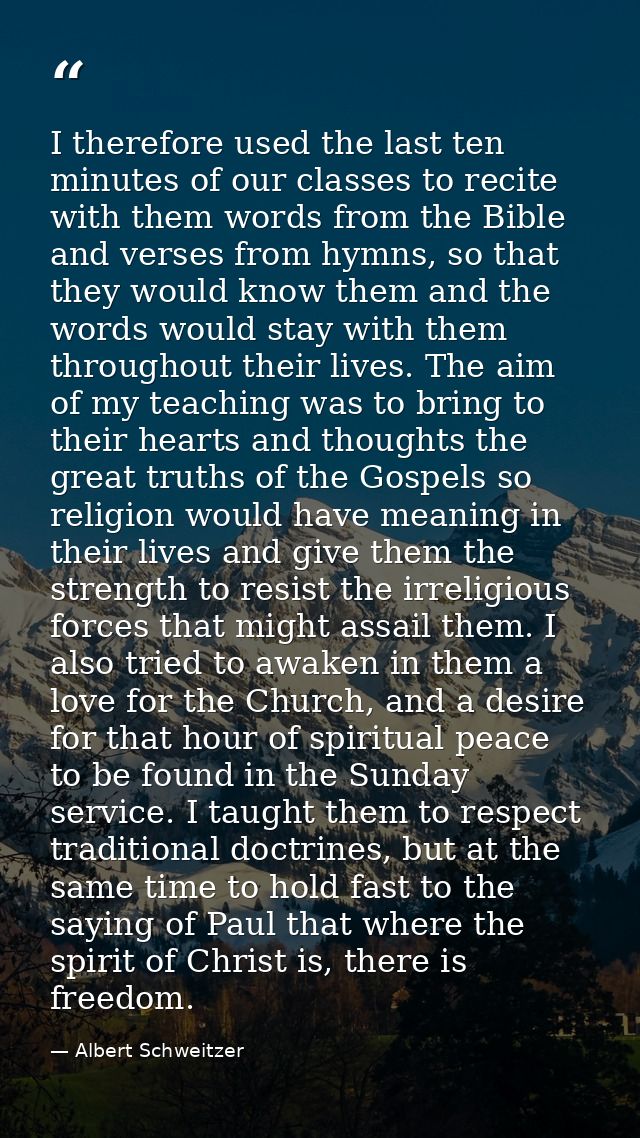 I therefore used the last ten minutes of our classes to recite with them words from the Bible and verses from hymns, so  — Albert Schweitzer
