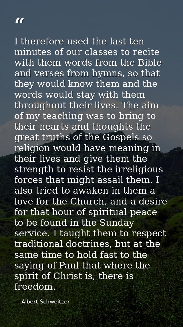 I therefore used the last ten minutes of our classes to recite with them words from the Bible and verses from hymns, so  — Albert Schweitzer