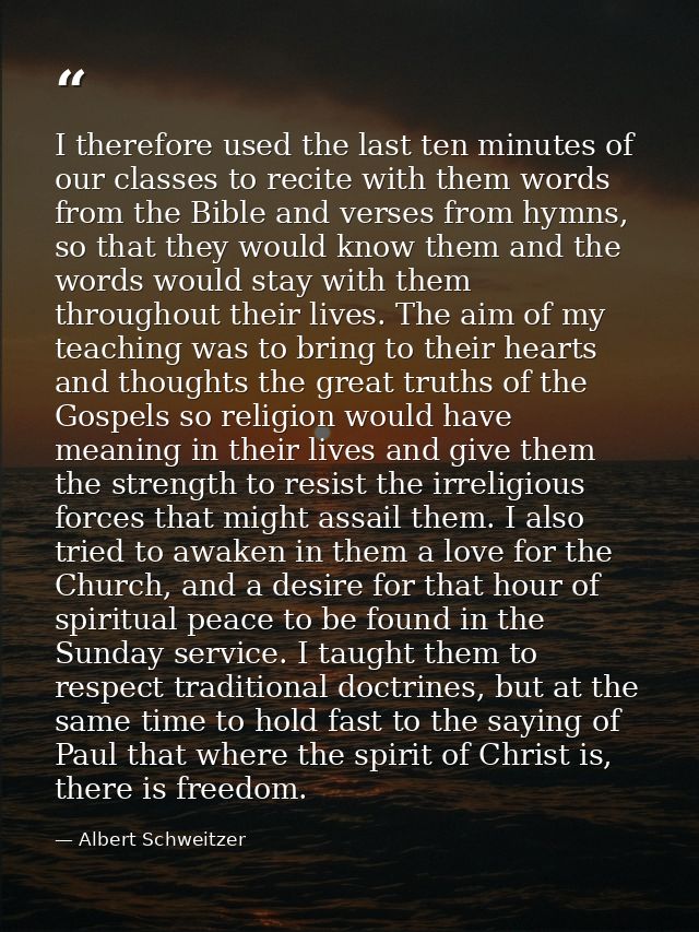 I therefore used the last ten minutes of our classes to recite with them words from the Bible and verses from hymns, so  — Albert Schweitzer