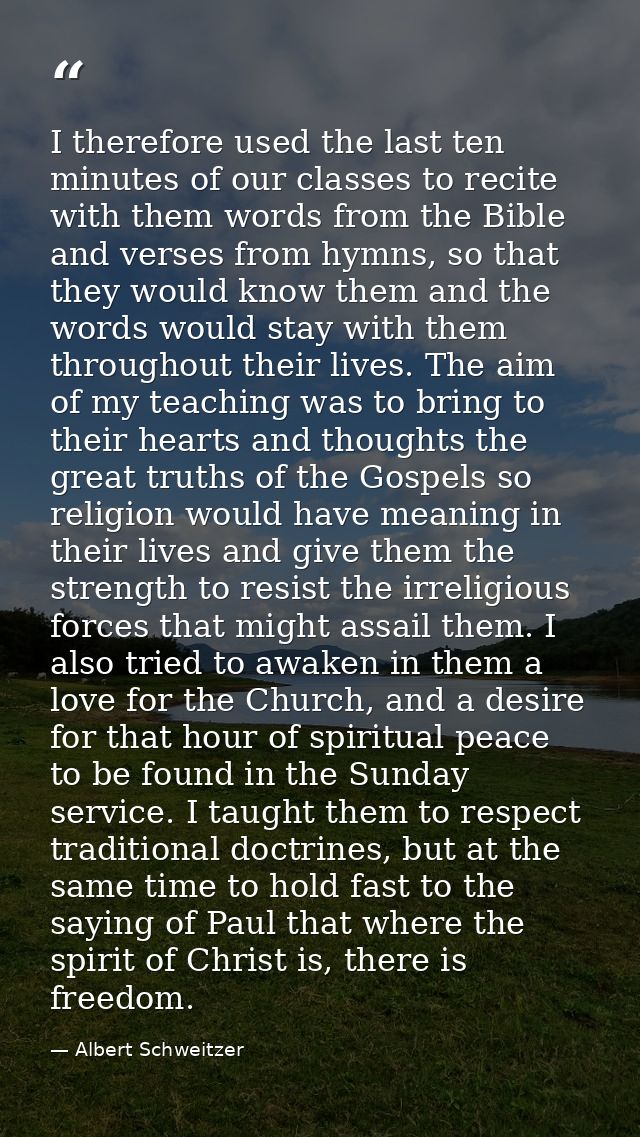 I therefore used the last ten minutes of our classes to recite with them words from the Bible and verses from hymns, so  — Albert Schweitzer