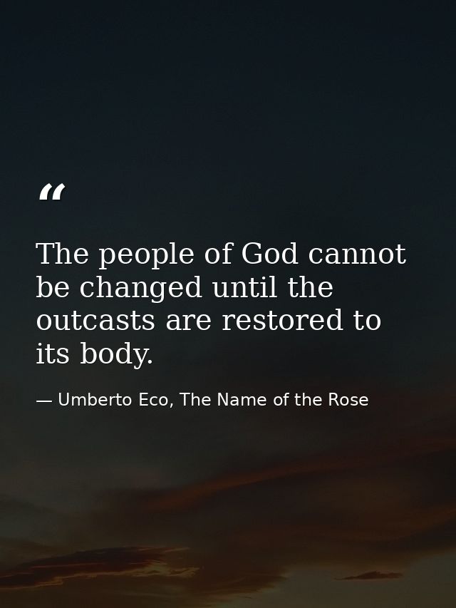 The people of God cannot be changed until the outcasts are restored to its body. — Umberto Eco, The Name of the Rose