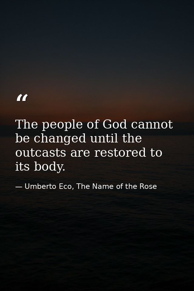 The people of God cannot be changed until the outcasts are restored to its body. — Umberto Eco, The Name of the Rose