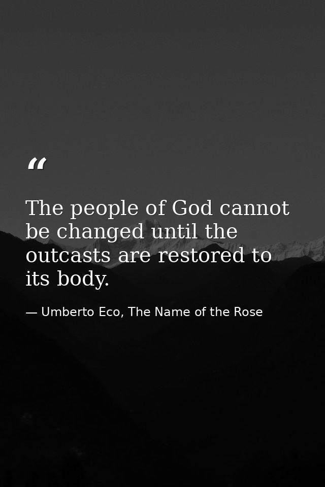 The people of God cannot be changed until the outcasts are restored to its body. — Umberto Eco, The Name of the Rose