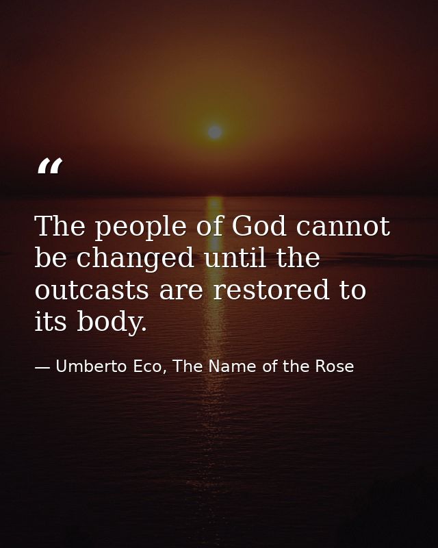 The people of God cannot be changed until the outcasts are restored to its body. — Umberto Eco, The Name of the Rose