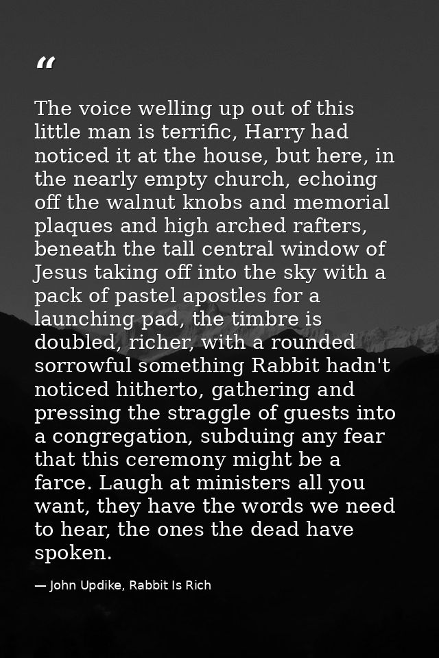 The voice welling up out of this little man is terrific, Harry had noticed it at the house, but here, in the nearly empt — John Updike, Rabbit Is Rich