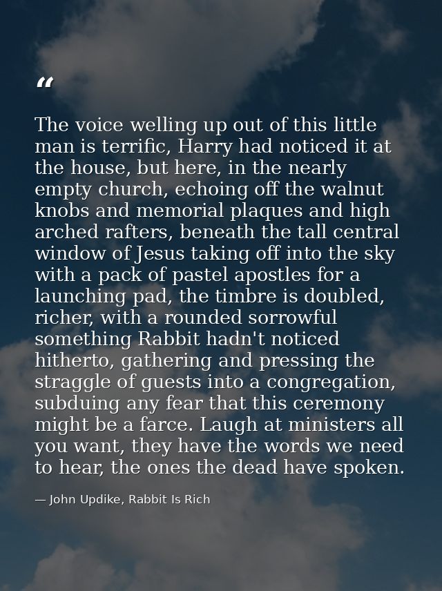 The voice welling up out of this little man is terrific, Harry had noticed it at the house, but here, in the nearly empt — John Updike, Rabbit Is Rich