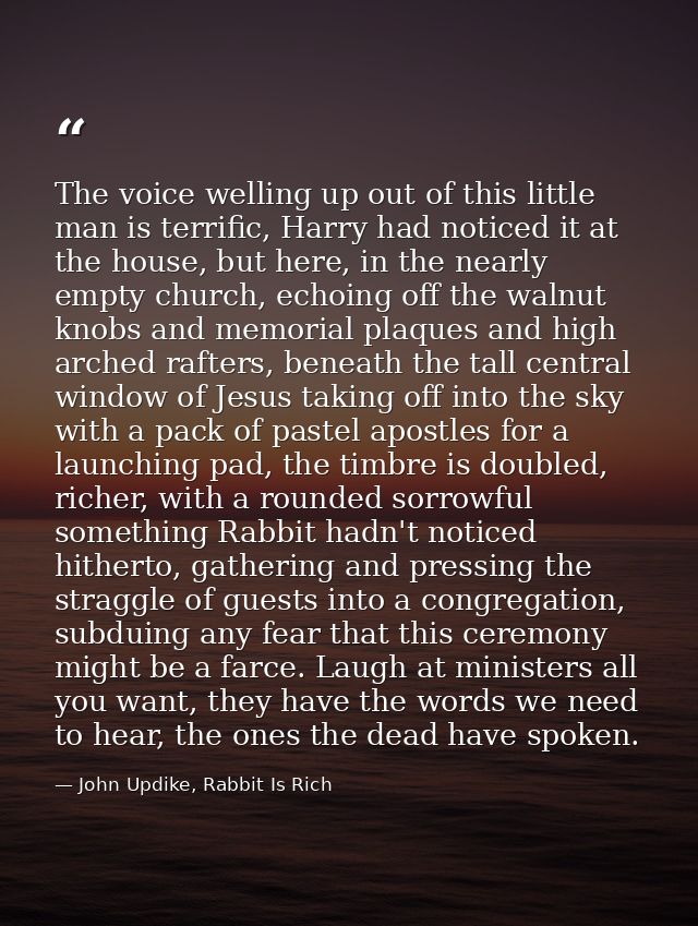 The voice welling up out of this little man is terrific, Harry had noticed it at the house, but here, in the nearly empt — John Updike, Rabbit Is Rich