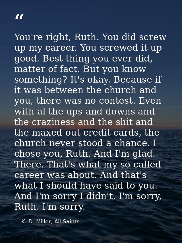 You're right, Ruth. You did screw up my career. You screwed it up good. Best thing you ever did, matter of fact. But you — K. D. Miller, All Saints